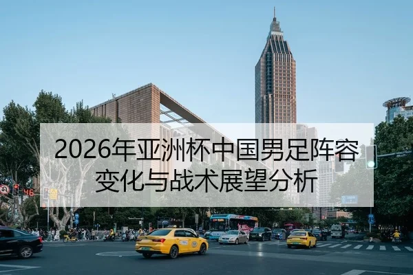 2026年亚洲杯中国男足阵容变化与战术展望分析