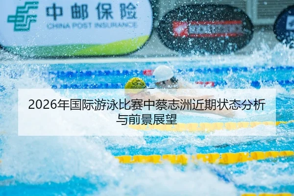 2026年国际游泳比赛中蔡志洲近期状态分析与前景展望