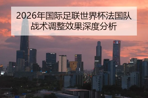 2026年国际足联世界杯法国队战术调整效果深度分析