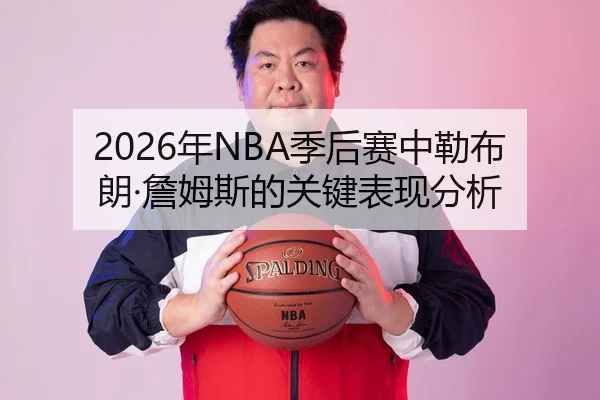 2026年NBA季后赛中勒布朗·詹姆斯的关键表现分析