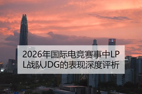 2026年国际电竞赛事中LPL战队JDG的表现深度评析