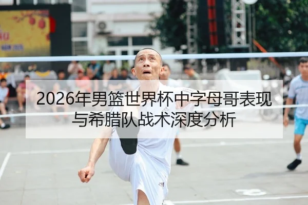 2026年男篮世界杯中字母哥表现与希腊队战术深度分析