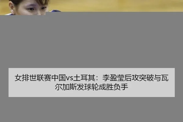 女排世联赛中国vs土耳其：李盈莹后攻突破与瓦尔加斯发球轮成胜负手
