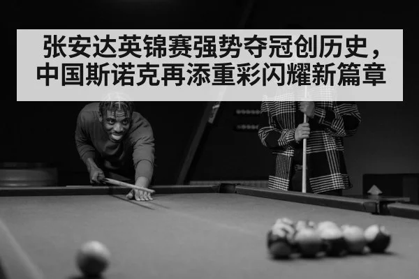 张安达英锦赛强势夺冠创历史,中国斯诺克再添重彩闪耀新篇章