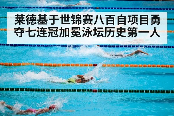 莱德基于世锦赛八百自项目勇夺七连冠加冕泳坛历史第一人