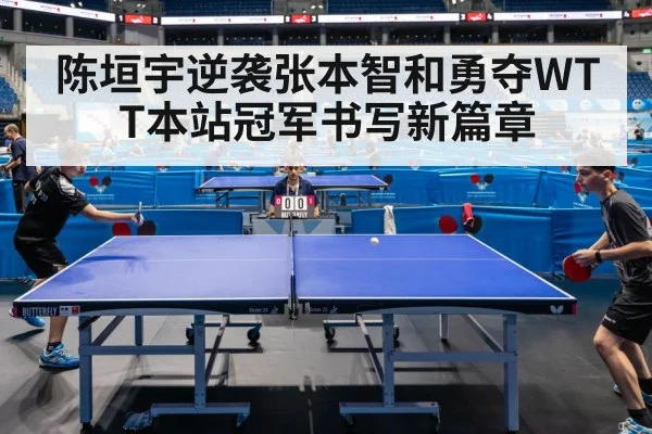 陈垣宇逆袭张本智和勇夺WTT本站冠军书写新篇章